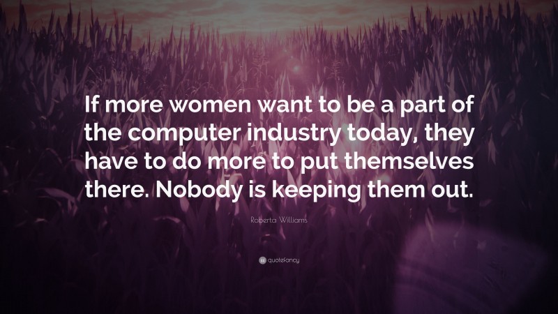 Roberta Williams Quote: “If more women want to be a part of the computer industry today, they have to do more to put themselves there. Nobody is keeping them out.”