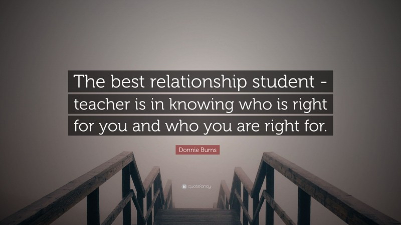 Donnie Burns Quote: “The best relationship student -teacher is in knowing who is right for you and who you are right for.”