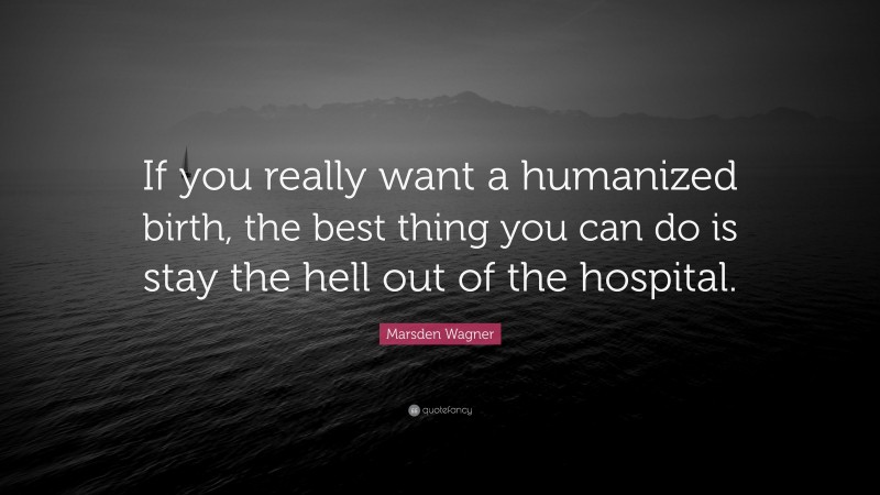 Marsden Wagner Quote: “If you really want a humanized birth, the best thing you can do is stay the hell out of the hospital.”