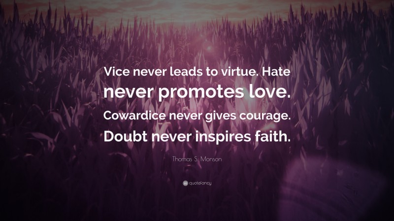 Thomas S. Monson Quote: “Vice never leads to virtue. Hate never promotes love. Cowardice never gives courage. Doubt never inspires faith.”