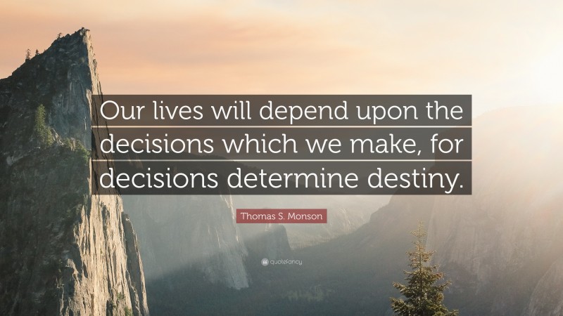 Thomas S. Monson Quote: “Our lives will depend upon the decisions which we make, for decisions determine destiny.”