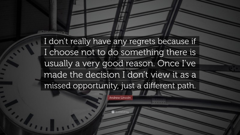 Andrew Lincoln Quote: “I don’t really have any regrets because if I choose not to do something there is usually a very good reason. Once I’ve made the decision I don’t view it as a missed opportunity, just a different path.”
