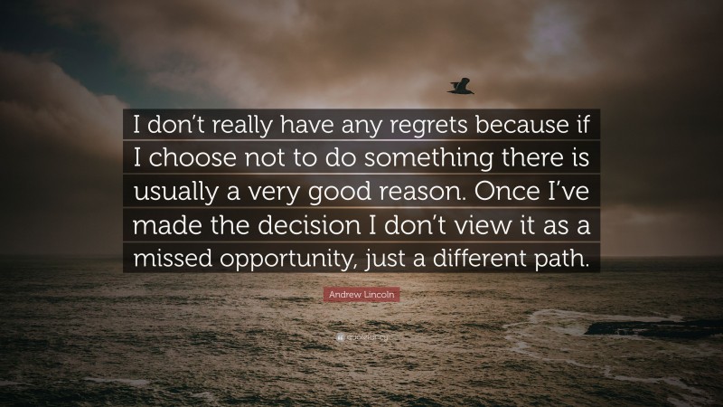 Andrew Lincoln Quote: “I don’t really have any regrets because if I choose not to do something there is usually a very good reason. Once I’ve made the decision I don’t view it as a missed opportunity, just a different path.”