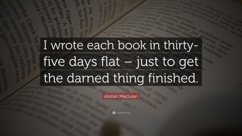 Alistair MacLean Quote: “I wrote each book in thirty-five days flat – just to get the darned thing finished.”