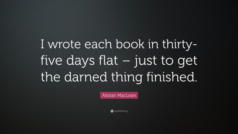 Alistair MacLean Quote: “I wrote each book in thirty-five days flat – just to get the darned thing finished.”