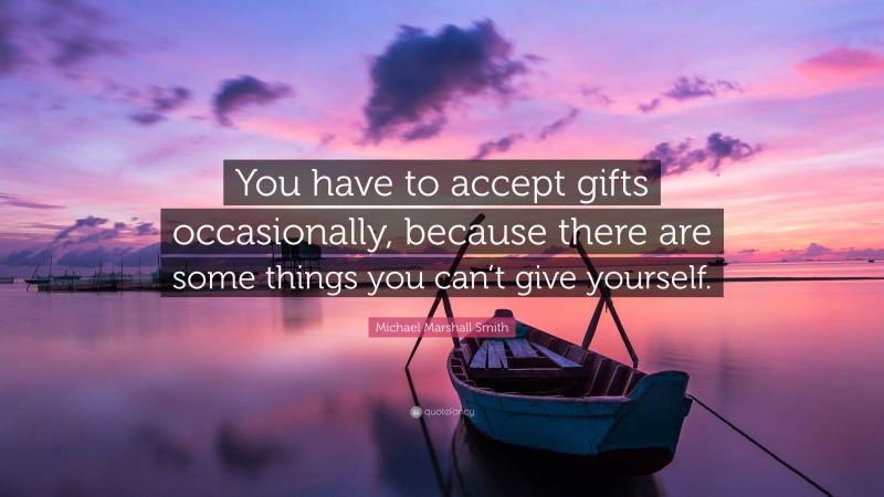 Michael Marshall Smith Quote: “You have to accept gifts occasionally, because there are some things you can’t give yourself.”