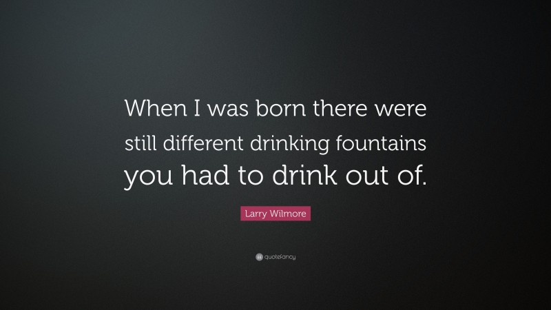 Larry Wilmore Quote: “When I was born there were still different drinking fountains you had to drink out of.”