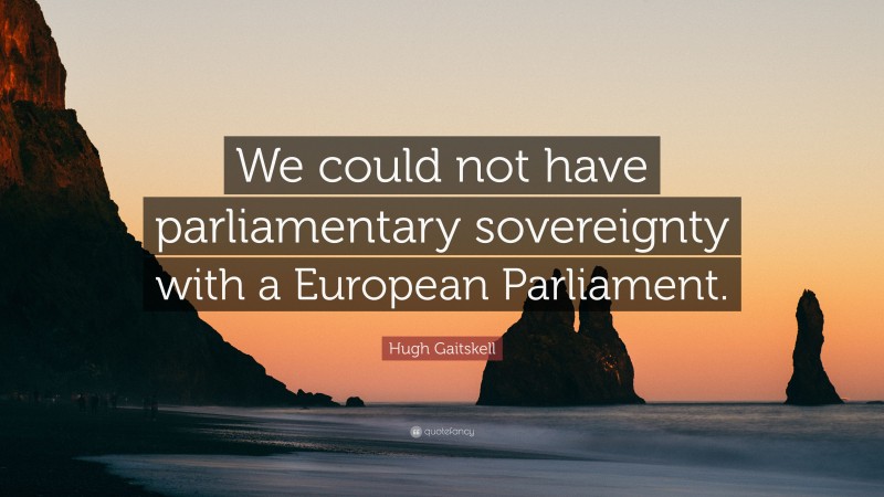 Hugh Gaitskell Quote: “We could not have parliamentary sovereignty with a European Parliament.”