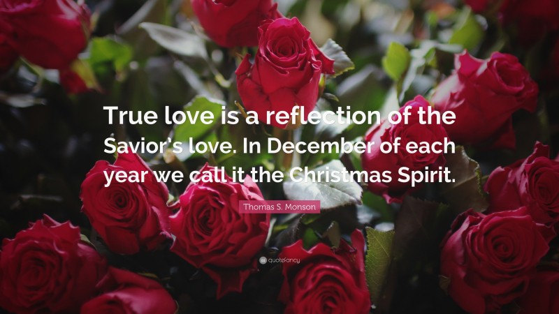 Thomas S. Monson Quote: “True love is a reflection of the Savior’s love. In December of each year we call it the Christmas Spirit.”