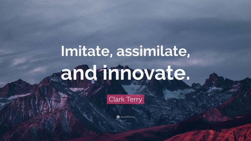Clark Terry Quote: “Imitate, assimilate, and innovate.”
