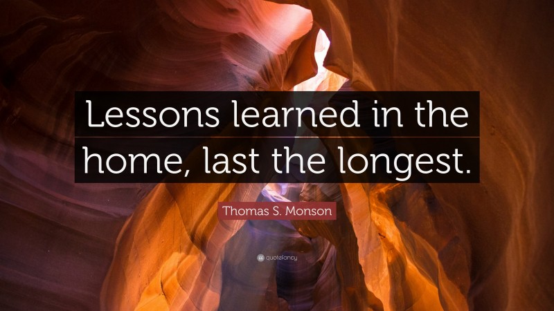 Thomas S. Monson Quote: “Lessons learned in the home, last the longest.”