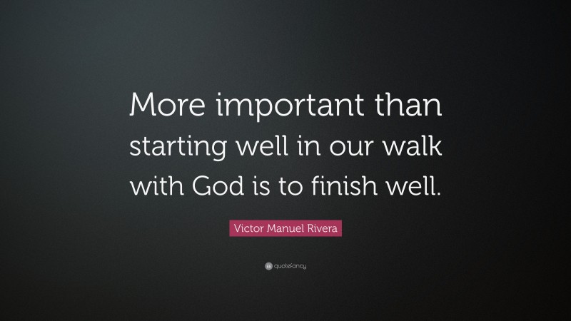 Victor Manuel Rivera Quote: “More important than starting well in our walk with God is to finish well.”