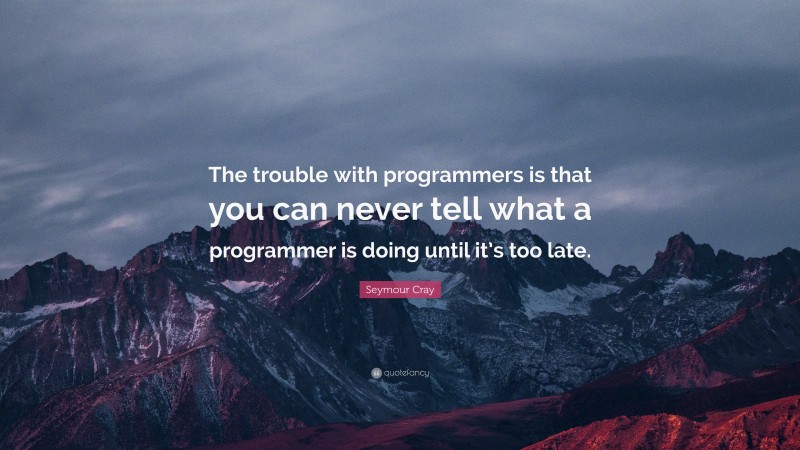 Seymour Cray Quote: “The trouble with programmers is that you can never tell what a programmer is doing until it’s too late.”