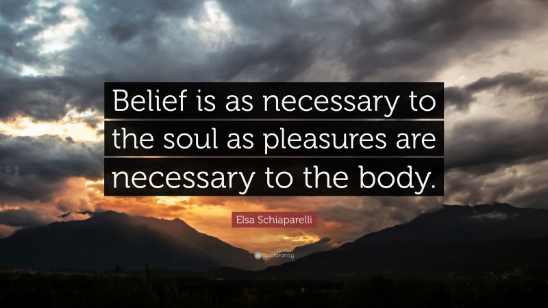 Elsa Schiaparelli Quote: “Belief is as necessary to the soul as pleasures are necessary to the body.”