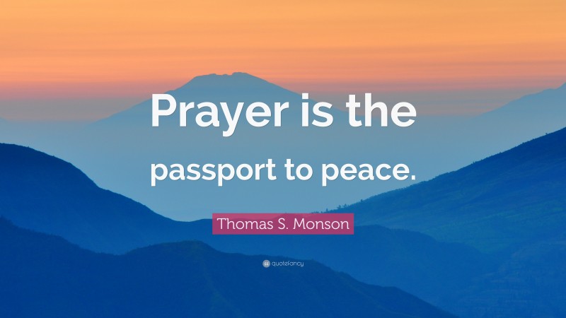 Thomas S. Monson Quote: “Prayer is the passport to peace.”