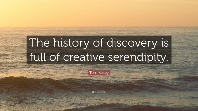 Tom Kelley Quote: “The history of discovery is full of creative serendipity.”