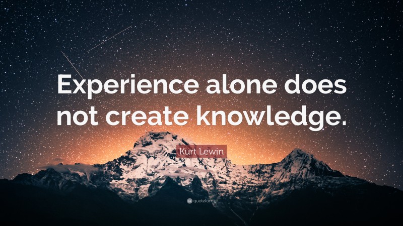 Kurt Lewin Quote: “Experience alone does not create knowledge.”