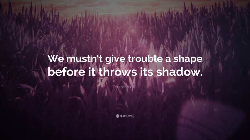 Irene Hunt Quote: “We mustn’t give trouble a shape before it throws its shadow.”