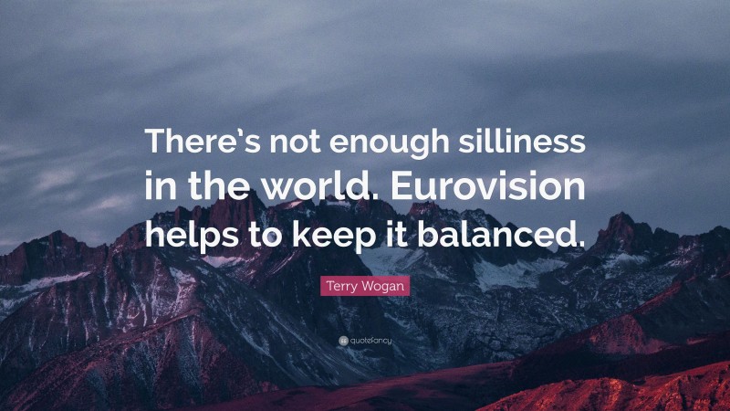 Terry Wogan Quote: “There’s not enough silliness in the world. Eurovision helps to keep it balanced.”