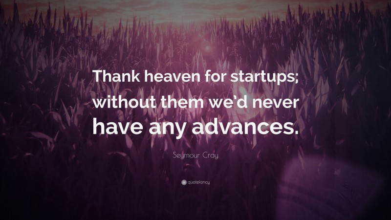 Seymour Cray Quote: “Thank heaven for startups; without them we’d never have any advances.”