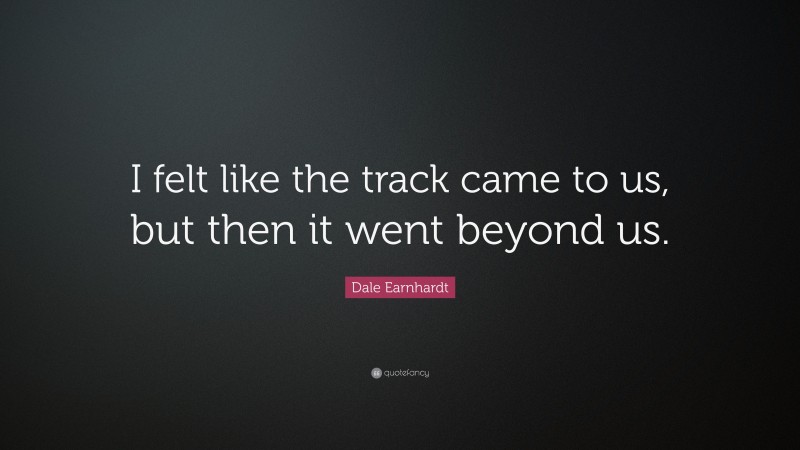 Dale Earnhardt Quote: “I felt like the track came to us, but then it went beyond us.”