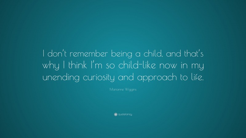 Marianne Wiggins Quote: “I don’t remember being a child, and that’s why I think I’m so child-like now in my unending curiosity and approach to life.”