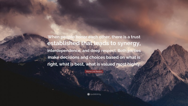 Blaine Lee Pardoe Quote: “When people honor each other, there is a trust established that leads to synergy, interdependence, and deep respect. Both parties make decisions and choices based on what is right, what is best, what is valued most highly.”