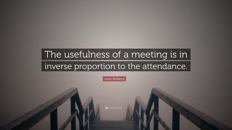 Lane Kirkland Quote: “The usefulness of a meeting is in inverse proportion to the attendance.”