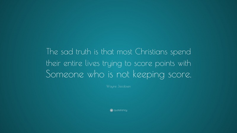 Wayne Jacobsen Quote: “The sad truth is that most Christians spend their entire lives trying to score points with Someone who is not keeping score.”