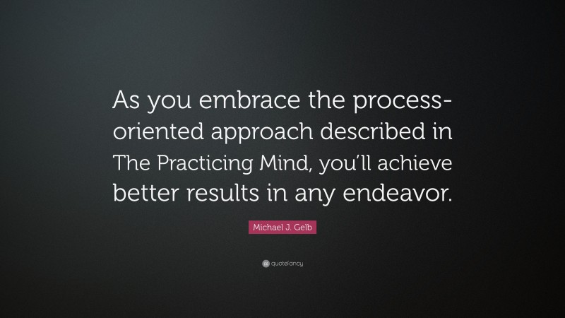 Michael J. Gelb Quote: “As you embrace the process-oriented approach described in The Practicing Mind, you’ll achieve better results in any endeavor.”