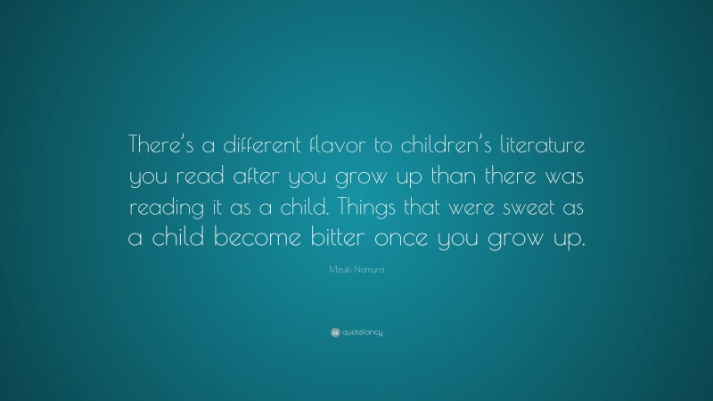 Mizuki Nomura Quote: “There’s a different flavor to children’s literature you read after you grow up than there was reading it as a child. Things that were sweet as a child become bitter once you grow up.”