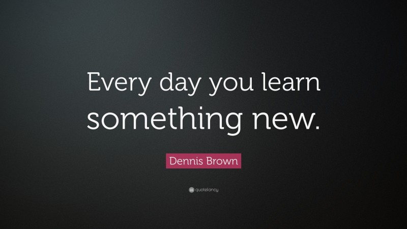 Dennis Brown Quote: “Every day you learn something new.”