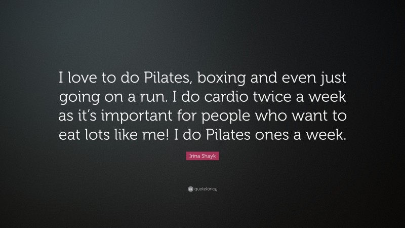 Irina Shayk Quote: “I love to do Pilates, boxing and even just going on a run. I do cardio twice a week as it’s important for people who want to eat lots like me! I do Pilates ones a week.”