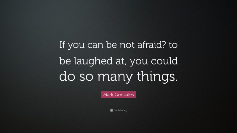 Mark Gonzales Quote: “If you can be not afraid? to be laughed at, you could do so many things.”