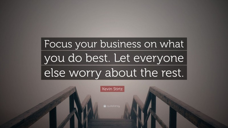 Kevin Stirtz Quote: “Focus your business on what you do best. Let everyone else worry about the rest.”