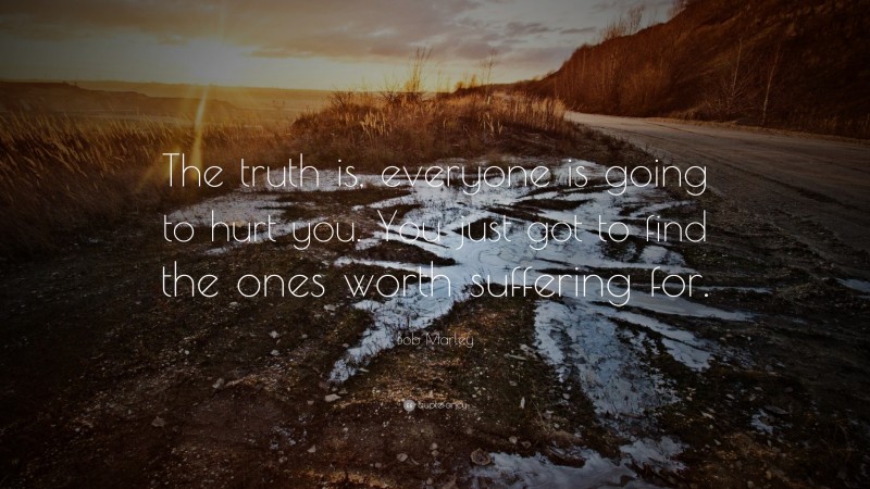 Bob Marley Quote: “The truth is, everyone is going to hurt you. You just got to find the ones worth suffering for.”