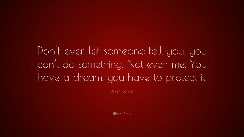 Steven Conrad Quote: “Don’t ever let someone tell you, you can’t do something. Not even me. You have a dream, you have to protect it.”