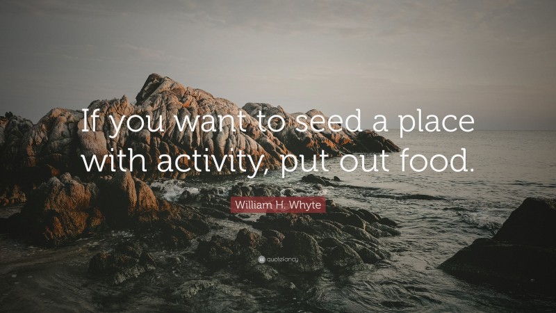 William H. Whyte Quote: “If you want to seed a place with activity, put out food.”