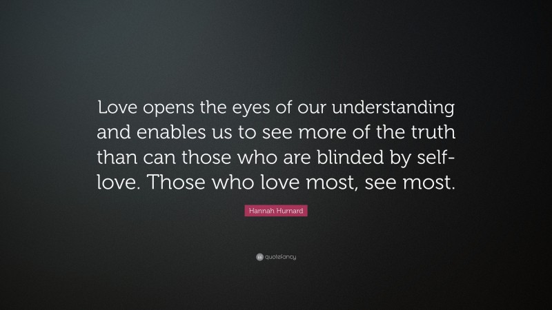 Hannah Hurnard Quote: “Love opens the eyes of our understanding and enables us to see more of the truth than can those who are blinded by self-love. Those who love most, see most.”