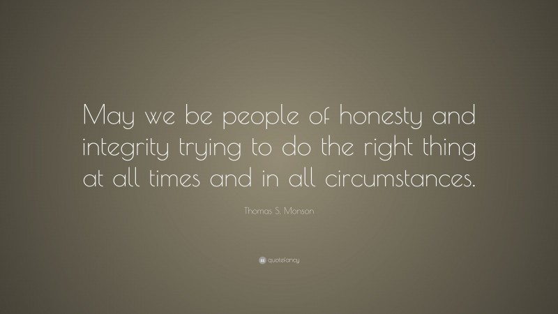 Thomas S. Monson Quote: “May we be people of honesty and integrity trying to do the right thing at all times and in all circumstances.”