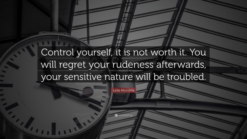 Leila Aboulela Quote: “Control yourself, it is not worth it. You will regret your rudeness afterwards, your sensitive nature will be troubled.”