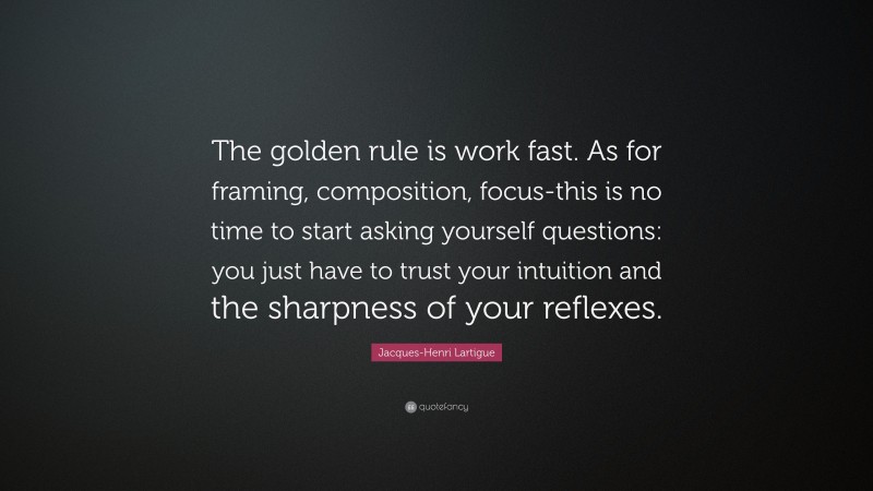 Jacques-Henri Lartigue Quote: “The golden rule is work fast. As for framing, composition, focus-this is no time to start asking yourself questions: you just have to trust your intuition and the sharpness of your reflexes.”