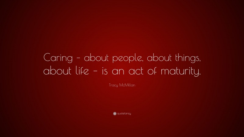 Tracy McMillan Quote: “Caring – about people, about things, about life – is an act of maturity.”