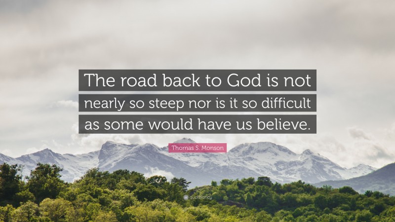 Thomas S. Monson Quote: “The road back to God is not nearly so steep nor is it so difficult as some would have us believe.”