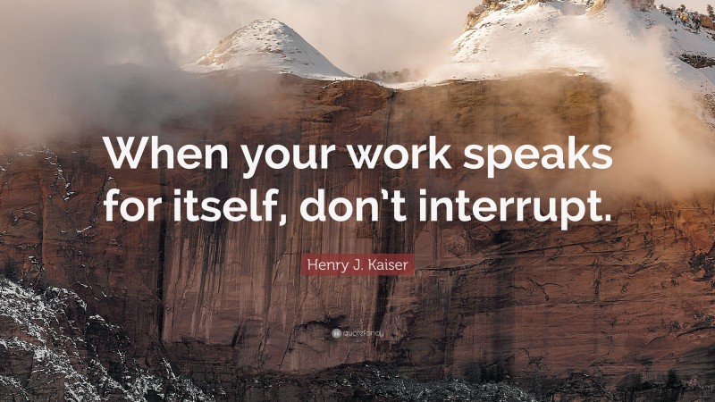 Henry J. Kaiser Quote: “When your work speaks for itself, don’t interrupt.”