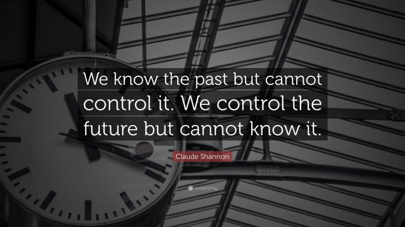 Claude Shannon Quote: “We know the past but cannot control it. We control the future but cannot know it.”