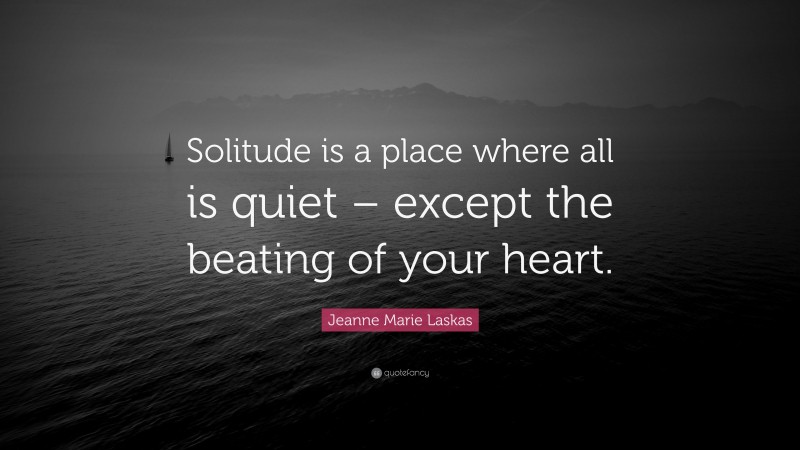 Jeanne Marie Laskas Quote: “Solitude is a place where all is quiet – except the beating of your heart.”