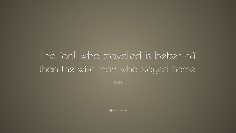 Rashi Quote: “The fool who traveled is better off than the wise man who stayed home.”