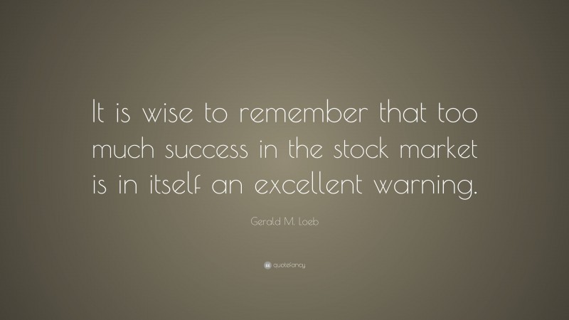 Gerald M. Loeb Quote: “It is wise to remember that too much success in the stock market is in itself an excellent warning.”