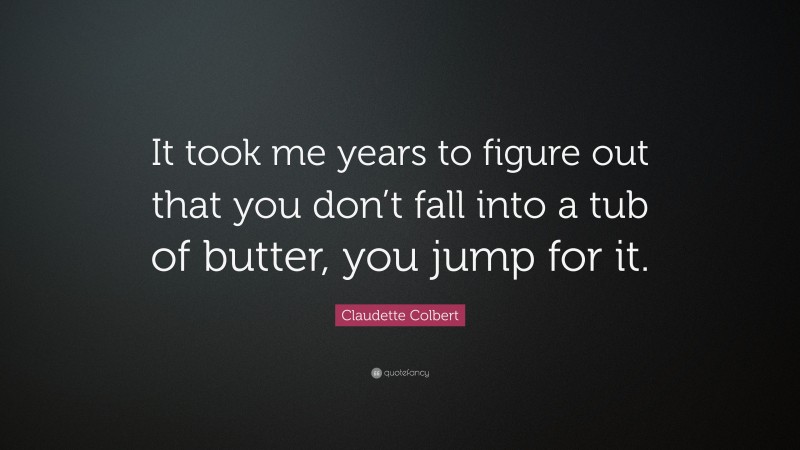 Claudette Colbert Quote: “It took me years to figure out that you don’t fall into a tub of butter, you jump for it.”